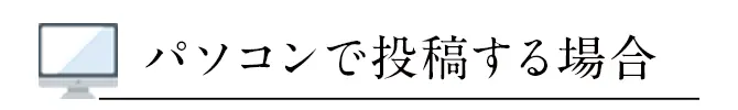 パソコンで投稿する場合
