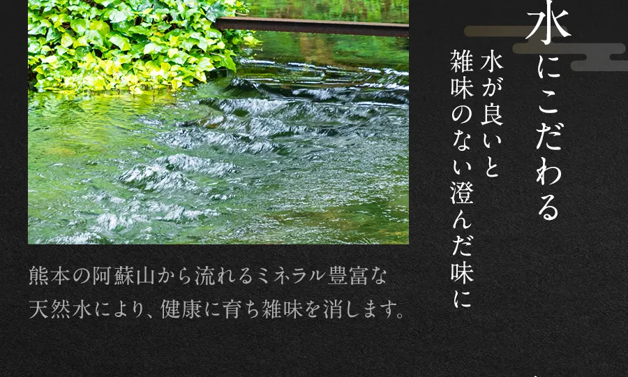 水にこだわる。熊本の阿蘇山から流れるミネラル豊富な天然水により健康に育ち雑味を消します