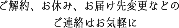 ご解約・お休み・変更のご連絡はお気軽に